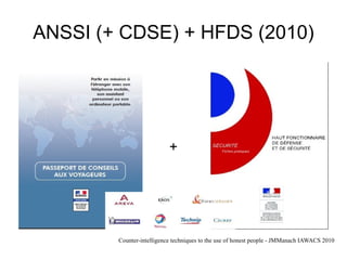 ANSSI (+ CDSE) + HFDS (2010)




                           +




        Counter-intelligence techniques to the use of honest people - JMManach IAWACS 2010
 