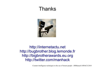 Thanks




       http://internetactu.net
http://bugbrother.blog.lemonde.fr
 http://bigbrotherawards.eu.org
    http://twitter.com/manhack
       Counter-intelligence techniques to the use of honest people - JMManach IAWACS 2010
 