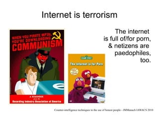 Internet is terrorism
                                                The internet
                                           is full of/for porn,
                                             & netizens are
                                                paedophiles,
                                                           too.




   Counter-intelligence techniques to the use of honest people - JMManach IAWACS 2010
 