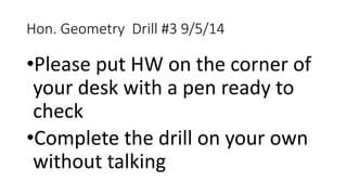 Hon. Geometry Drill #3 9/5/14 
•Please put HW on the corner of 
your desk with a pen ready to 
check 
•Complete the drill on your own 
without talking 
 