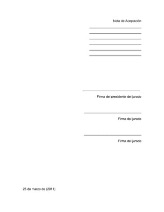 Nota de Aceptación
                           _____________________________
                           _____________________________
                           _____________________________
                           _____________________________
                           _____________________________
                           _____________________________




                        ________________________________

                               Firma del presidente del jurado



                        ________________________________

                                             Firma del jurado



                        ________________________________

                                             Firma del jurado




25 de marzo de (2011)
 
