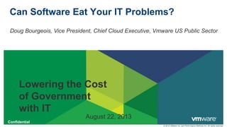 Confidential
© 2012 VMware Inc. and Performance Methods Inc. All rights reserved
Can Software Eat Your IT Problems?
Doug Bourgeois, Vice President, Chief Cloud Executive, Vmware US Public Sector
Lowering the Cost
of Government
with IT
August 22, 2013
 