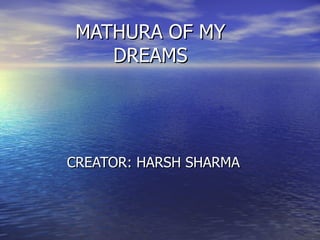 MATHURA OF MY
    DREAMS




CREATOR: HARSH SHARMA
 
