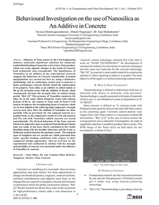 Full Paper
ACEE Int. J. on Transportation and Urban Development, Vol. 3, No. 1, October 2013

Behavioural Investigation on the use of Nanosilica as
An Additive in Concrete
Yuvaraj Shanmugasundaram1, Dinesh Nagarajan2, Dr. Suji Mohankumar3
1

Research Scholar, Karpagam University/ Civil Engineering, Coimbatore, India
1
sanyuvayad@gmail.com
2
Assistant Professor/Civil Engineering / Sri Ramakrishna Engineering College, Coimbatore, India
2
dinukanch@gmail.com
3
Dean, RVS School of Engineering/ Civil Engineering, Coimbatore, India
3
sujimohan2002@gmail.com

Abstract - Influence of Nano science in the Civil Engineering
industry outbreaks significant solutions for numerous
unidentified blending of materials evolve from a Nano product,
which can create gigantic changes in the world of Concrete
both technically and economically. The Significance of
Nanosilica as an additive in my experimental research
congeals the behaviour of Concrete considerably. Essential
manipulations are carried out here by using a distinctive
methodology and by conducting various tests to innovate a
better performance concrete thereby found the enhancement
of its property. Nano silica as an additive in added mainly to
fill up the deviation arises with the addition of flyash, which
consequently deviates the strength after its initial setting
period. “Ref. [3]” This presence of Nanosilica constructs the
silica (S) in the sand, which ultimately reacts with calcium
hydrate (CH) in the cement at Nano scale to form C-S-H
bond as its improve the strengthening factor of concrete, which
are in turn helpful in the achieving high compressive strength
even in early days. Here the addition of Nanosilica are done
partially with an previously fly ash replaced concrete in a
gradual basis, as the comparative results of a Fly ash concrete
and Fly ash with Nanosilica added concrete are tested
experimentally. The flexural behaviour of the Nano concrete
found to be imperative part as analyzed from the Beam Column
joint test setup. It has been clearly concluded in the results
identified along with the ductility behaviour and the Load vs.
Deflection analysis done for the specimen casted. The standard
types of toughness test are carried out, which generated data
under specific loading conditions with respect to their
component design approaches. Also an overview on the
experimental tests conducted in relation with the strength
and durability of concrete were presented under the influence
of Nanosilica in concrete.

‘classical’ cement technology; similarly this is the time to
work on “NANO TECHNOLOGY” for development of
construction industry by innovations in concrete techniques
and also some new materials for the concrete technology.
“Ref. [4]” As concrete is most usable material in construction
industry it’s been requiring to improve its quality. The main
objective of this paper is to outline promising research areas.
II. WHAT IS NANO TECHNOLOGY?
“Nanotechnology is defined as fabrication of devices or
materials with atomic or molecular scale precision”
Nanotechnology is usually associated with study of materials
of micro size i.e. one billionth of a meter (a Nanometer) or 109
m “Ref [9]”.
Nano-concrete is defined as “A concrete made with
Portland cement particles that are less than 500 Nano-meters
as the cementing agent. Currently cement particle sizes
ranges from a few Nano-meters to a maximum of about100
micrometers. “Ref. [15]” In the case of micro-cement the
average particle size is reduced to 5 micrometers. An order of
magnitude reduction is needed to produce Nano-cement. The
SEM image of the Nano silica we had taken for our
investigation is shown in Fig.1

Keywords - Nano Silica, Fly ash, Calcium Silica Hydrate,
Toughness, Flexure, Nano Concrete

I. INTRODUCTION
Concrete is at something of a crossroads: there are many
opportunities and some threats. For those opportunities to
change into beneficial practice, engineers, material scientists,
architects manufacturers and suppliers must focus on the
changes that are required to champion concrete and maintain
its dominance within the global construction industry. “Ref.
[3]” Recent research has shown that a state-of-the-art process
for high-performance cement adds a new dimension to
6
© 2013 ACEE
DOI: 01.IJTUD.3.1.1005

Fig 1: The SEM image of Nano silica

IV. NANOSCALE CONCRETE


Fundamental research into the interactions between
fly ash and the Nanostructure of Portland cement
gel is under way, using neutron scattering
technology



“Ref. [14]” Nanotechnology is providing a close-up

 