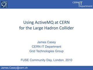 James Casey CERN IT Department Grid Technologies Group FUSE Community Day, London, 2010 Using ActiveMQ at CERNfor the Large Hadron Collider 