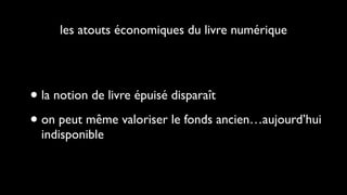 les atouts économiques du livre numérique




• la notion de livre épuisé disparaît

• on peut même valoriser le fonds ancien…aujourd’hui
  indisponible
 