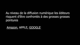 Au niveau de la diffusion numérique les éditeurs
risquent d’être confrontés à des grosses grosses
pointures

Amazon, APPLE, GOOGLE
 