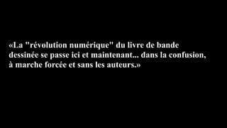 «La "révolution numérique" du livre de bande
dessinée se passe ici et maintenant... dans la confusion,
à marche forcée et sans les auteurs.»
 