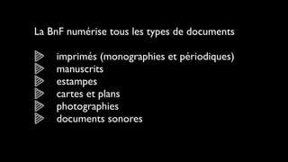 La BnF numérise tous les types de documents

    imprimés (monographies et périodiques)
    manuscrits
    estampes
    cartes et plans
    photographies
    documents sonores
 