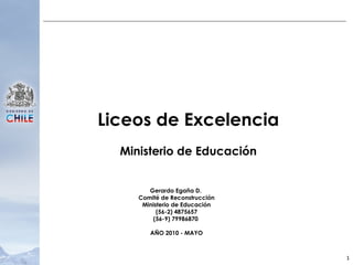 Liceos de Excelencia Ministerio de Educación Gerardo Egaña D.  Comité de Reconstrucción Ministerio de Educación (56-2) 4875657 (56-9) 79986870  AÑO 2010 - MAYO 