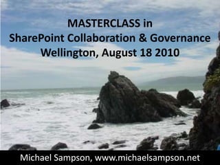 MASTERCLASS in SharePoint Collaboration & GovernanceWellington, August 18 2010 Michael Sampson, www.michaelsampson.net 