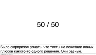 50 / 50
Было сюрпризом узнать, что тесты не показали явных
плюсов какого-то одного решения. Они разные.
воскресенье, 6 октября 13г.
 