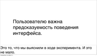 Пользователю важна
предсказуемость поведения
интерфейса.
Это то, что мы выяснили в ходе эксперимента. И это
не мало.
воскресенье, 6 октября 13г.
 