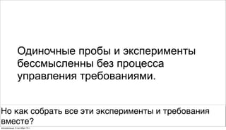 Одиночные пробы и эксперименты
бессмысленны без процесса
управления требованиями.
Но как собрать все эти эксперименты и требования
вместе?
воскресенье, 6 октября 13г.
 