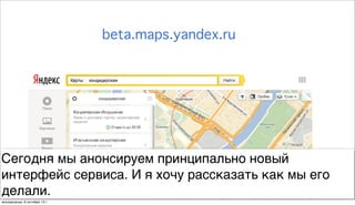 2
beta.maps.yandex.ru
Сегодня мы анонсируем принципально новый
интерфейс сервиса. И я хочу рассказать как мы его
делали.
воскресенье, 6 октября 13г.
 