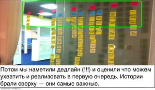 Потом мы наметили дедлайн (!!!) и оценили что можем
ухватить и реализовать в первую очередь. Истории
брали сверху — они самые важные.
воскресенье, 6 октября 13г.
 