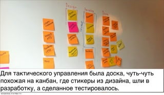 Для тактического управления была доска, чуть-чуть
похожая на канбан, где стикеры из дизайна, шли в
разработку, а сделанное тестировалось.
воскресенье, 6 октября 13г.
 