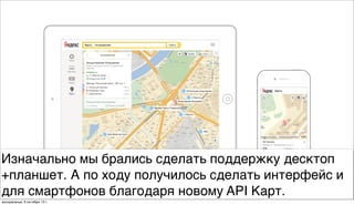 Изначально мы брались сделать поддержку десктоп
+планшет. А по ходу получилось сделать интерфейс и
для смартфонов благодаря новому API Карт.
воскресенье, 6 октября 13г.
 