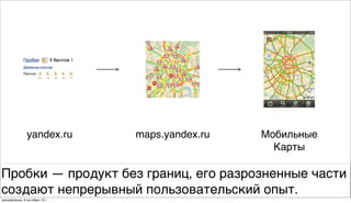 yandex.ru maps.yandex.ru Мобильные
Карты
Пробки — продукт без границ, его разрозненные части
создают непрерывный пользовательский опыт.
воскресенье, 6 октября 13г.
 