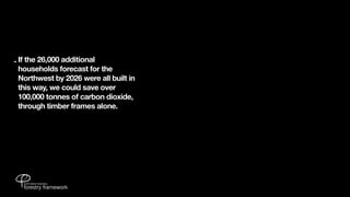 - If the 26,000 additional
  households forecast for the
  Northwest by 2026 were all built in
  this way, we could save over
  100,000 tonnes of carbon dioxide,
  through timber frames alone.
 