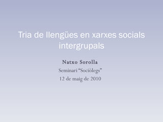 Natxo Sorolla Seminari “Sociòlegs” 12 de maig de 2010 Tria de llengües en xarxes socials intergrupals 
