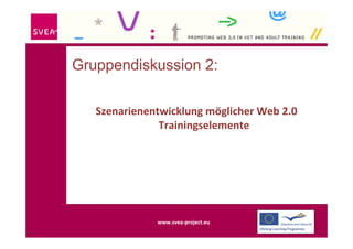 Gruppendiskussion 2:

   Szenarienentwicklung möglicher Web 2.0 
               Trainingselemente




              www.sv...