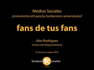 Medios Sociales
¿instrumento útil para las fundaciones universitarias?



   fans de tus fans
                  Alex Rodríguez
               twitter.com/blogeandolared

                  A Coruña, 6 mayo 2010
 