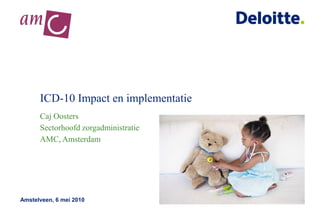 ICD-10 Impact en implementatie
      Caj Oosters
      Sectorhoofd zorgadministratie
      AMC, Amsterdam




Amstelveen, 6 mei 2010
 
