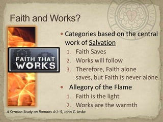 Faith and Works?Categories based on the central work of SalvationFaith SavesWorks will followTherefore, Faith alone saves, but Faith is never alone.Allegory of the FlameFaith is the lightWorks are the warmth A Sermon Study on Romans 4:1–5, John C. Jeske
