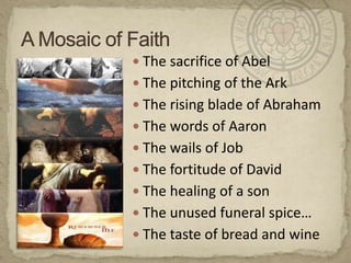 A Mosaic of FaithThe sacrifice of AbelThe pitching of the ArkThe rising blade of AbrahamThe words of AaronThe wails of JobThe fortitude of DavidThe healing of a sonThe unused funeral spice…The taste of bread and wine