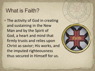 What is Faith?The activity of God in creating and sustaining in the New Man and by the Spirit of God, a heart and mind that firmly trusts and relies upon Christ as savior; His works, and the imputed righteousness thus secured in Himself for us.