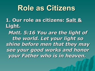 Role as Citizens  1. Our role as citizens:  Salt & Light . Matt. 5:16 You are the light of the world. Let your light so shine before men that they may see your good works and honor your Father who is in heaven.     