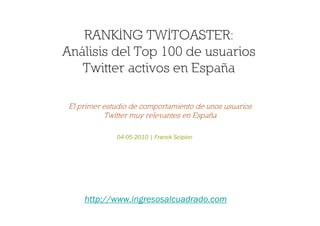 Análisis del Top 100 de usuarios
   Twitter activos en España


El primer estudio de comportamiento de los usuarios Twitter
                 más relevantes en España

                04-05-2010 | Franck Scipion




       http://www.ingresosalcuadrado.com
 