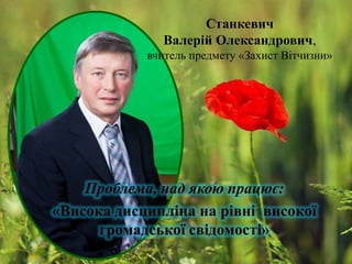 Станкевич
Валерій Олександрович,
вчитель предмету «Захист Вітчизни»

Проблема, над якою працює:
«Висока дисципліна на рівні високої
громадської свідомості»

 