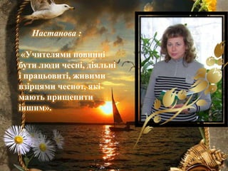 Настанова :
«Учителями повинні
бути люди чесні, діяльні
і працьовиті, живими
взірцями чеснот, які
мають прищепити
іншим».

 