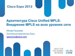 Архитектура Cisco Unified MPLS:
Внедрение MPLS на всех уровнях сети
Илгар Гасымов
Системный архитектор Cisco
igasymov@cisco.com
 