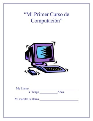 “Mi Primer Curso de
Computación”
Me Llamo ________________________________
Y Tengo ____________Años
Mi maestra se llama __________________________
 