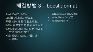 해결방법 3 – boost::format어서 오시오, %1%.그대를 기다리고 있었소.우린 %2%만렙이 필요하오.%1%, 하루빨리 만렙을 찍으시오.%1%가 없으니 지금 다른 직업 다 있고 %2%만 없소.지금 레벨이 %3%가 뭡니까…blah..strNickname / 뉘집딸래미strJobName / 사냥꾼nCharLevel / 77