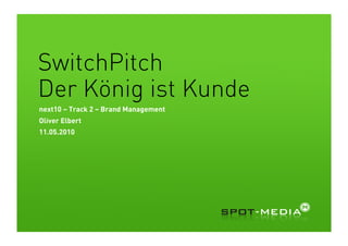 SwitchPitch
Der König ist Kunde
next10 – Track 2 – Brand Management
Oliver Elbert
11.05.2010
 