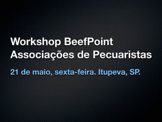 Workshop BeefPoint
Associações de Pecuaristas
21 de maio, sexta-feira. Itupeva, SP.
 
