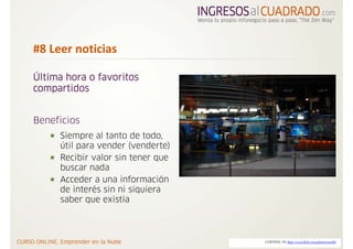 #8 Leer noticias

Última hora o favoritos
compartidos


Beneficios
     Siempre al tanto de todo,
     útil para vender (venderte)
     Recibir valor sin tener que
     buscar nada
     Acceder a una información
     de interés sin ni siquiera
     saber que existía



                                   CORTESIA DE http://www.flickr.com/photos/caribb/
 