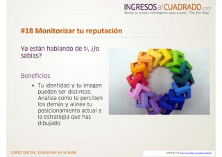 #18 Monitorizar tu reputación 

Ya están hablando de ti, ¿lo
sabias?


Beneficios
      Tu identidad y tu imagen
      pueden ser distintos:
      Analiza como te perciben
      los demás y alinea tu
      posicionamiento actual a
      la estrategia que has
      dibujado




                                 CORTESIA DE http://www.flickr.com/photos/ardonik/
 