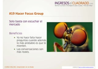 #19 Hacer Focus Group

Solo basta con escuchar el
mercado


Beneficios
     Ya no hace falta hacer
     preguntas cuando además
     lo más probable es que te
     mienten.
     Las conversaciones son
     más reales.




                                 CORTESIA DE http://www.flickr.com/photos/opoterser/
 
