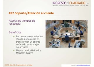 #22 Soporte/Atención al cliente

Acorta los tiempos de
respuesta


Beneficios
     Encontrar a una solución
     rápida a una queja es
     transformar un cliente
     enfadado en tu mejor
     prescriptor
     Mayor productividad y
     Menores Costes




                                  CORTESIA DE http://www.flickr.com/photos/kecko/
 