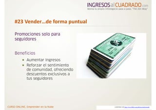 #23 Vender…de forma puntual

Promociones solo para
seguidores


Beneficios
     Aumentar Ingresos
     Reforzar el sentimiento
     de comunidad, ofreciendo
     descuentos exclusivos a
     tus seguidores




                                CORTESIA DE http://www.flickr.com/photos/andresrueda/
 
