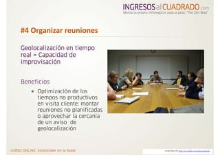 #4 Organizar reuniones 

Geolocalización en tiempo
real = Capacidad de
improvisación


Beneficios
     Optimización de los
     tiempos no productivos
     en visita cliente: montar
     reuniones no planificadas
     o aprovechar la cercanía
     de un aviso de
     geolocalización



                                 CORTESIA DE http://www.flickr.com/photos/ghindo/
 