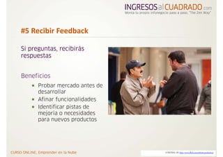 #5 Recibir Feedback

Si preguntas, recibirás
respuestas


Beneficios
      Probar mercado antes de
      desarrollar
      Afinar funcionalidades
      Identificar pistas de
      mejoría o necesidades
      para nuevos productos




                                CORTESIA DE http://www.flickr.com/photos/polandeze/
 