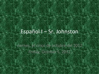 Español I – Sr. Johnston

viernes, el cinco de octubre del 2012
      Friday, October 5, 2012
 