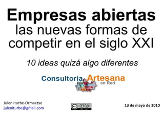Empresas abiertas las nuevas formas de competir en el siglo XXI 13 de mayo de 2010 Julen Iturbe-Ormaetxe [email_address] 10 ideas quizá algo diferentes 