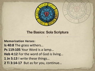 The Basics: Sola Scriptura Memorization Verses: Is 40:8 The grass withers… Ps 119:105 Your Word is a lamp… Heb 4:12 For the word of God is living…  1 Jn 5:13 I write these things… 2 Ti 3:14-17But as for you, continue… 